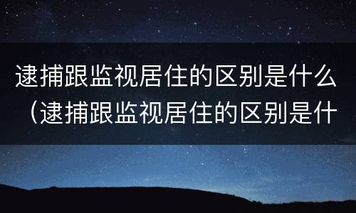 逮捕跟监视居住的区别是什么（逮捕跟监视居住的区别是什么意思）