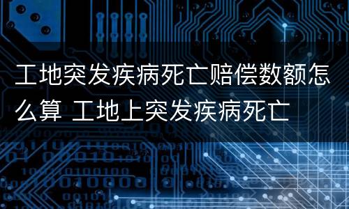 工地突发疾病死亡赔偿数额怎么算 工地上突发疾病死亡