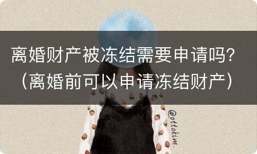 离婚财产被冻结需要申请吗？（离婚前可以申请冻结财产）