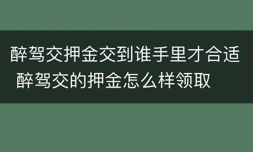 醉驾交押金交到谁手里才合适 醉驾交的押金怎么样领取