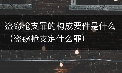 盗窃枪支罪的构成要件是什么（盗窃枪支定什么罪）