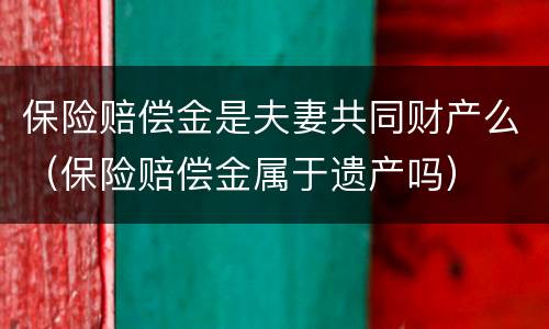 保险赔偿金是夫妻共同财产么（保险赔偿金属于遗产吗）