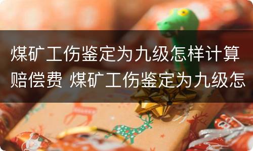 煤矿工伤鉴定为九级怎样计算赔偿费 煤矿工伤鉴定为九级怎样计算赔偿费用