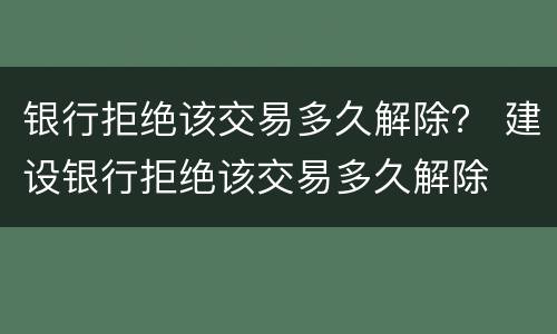 银行拒绝该交易多久解除？ 建设银行拒绝该交易多久解除