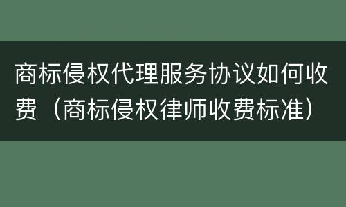 商标侵权代理服务协议如何收费（商标侵权律师收费标准）