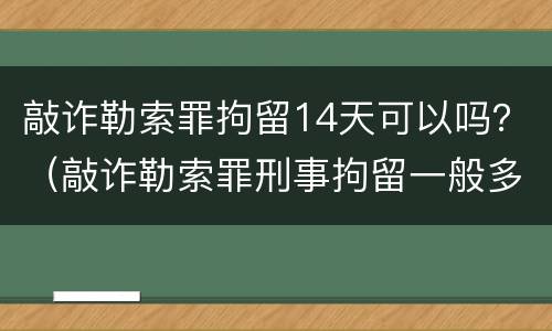 敲诈勒索罪拘留14天可以吗？（敲诈勒索罪刑事拘留一般多少天）