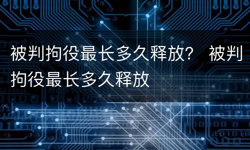 被判拘役最长多久释放？ 被判拘役最长多久释放