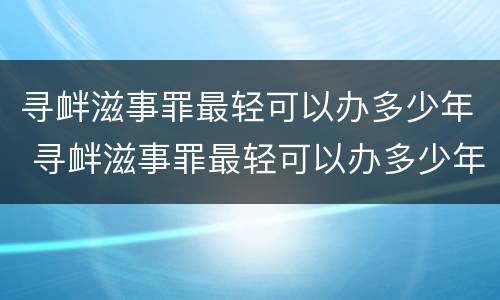寻衅滋事罪最轻可以办多少年 寻衅滋事罪最轻可以办多少年的案件