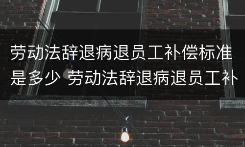 劳动法辞退病退员工补偿标准是多少 劳动法辞退病退员工补偿标准是多少天