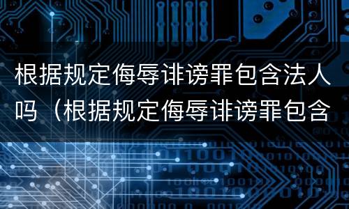 根据规定侮辱诽谤罪包含法人吗（根据规定侮辱诽谤罪包含法人吗为什么）