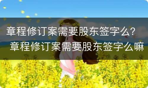 章程修订案需要股东签字么？ 章程修订案需要股东签字么嘛