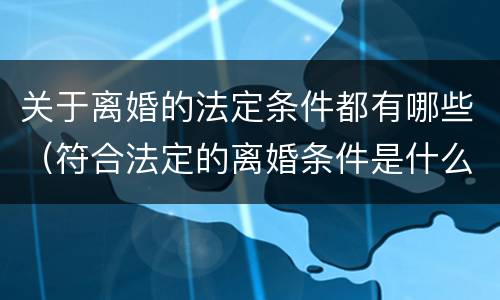 关于离婚的法定条件都有哪些（符合法定的离婚条件是什么）