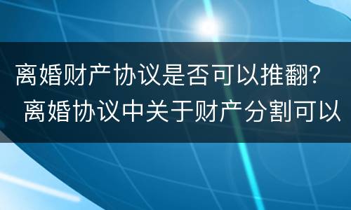 离婚财产协议是否可以推翻？ 离婚协议中关于财产分割可以推翻吗