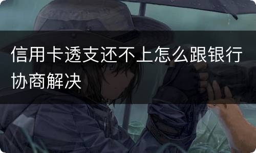 信用卡透支还不上怎么跟银行协商解决