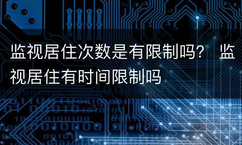 监视居住次数是有限制吗？ 监视居住有时间限制吗