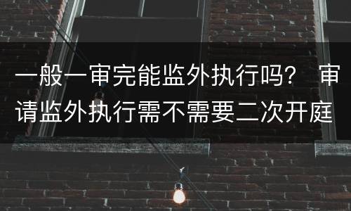 一般一审完能监外执行吗？ 审请监外执行需不需要二次开庭