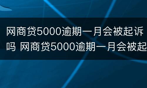 网商贷5000逾期一月会被起诉吗 网商贷5000逾期一月会被起诉吗怎么办
