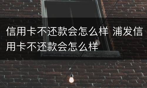 信用卡不还款会怎么样 浦发信用卡不还款会怎么样