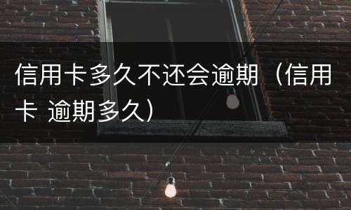 信用卡多久不还会逾期（信用卡 逾期多久）