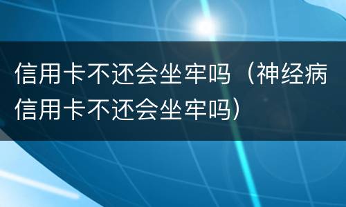信用卡不还会坐牢吗（神经病信用卡不还会坐牢吗）