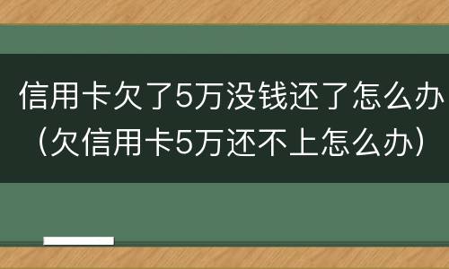 信用卡欠了5万没钱还了怎么办（欠信用卡5万还不上怎么办）