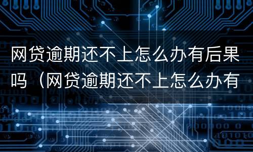 网贷逾期还不上怎么办有后果吗（网贷逾期还不上怎么办有后果吗）