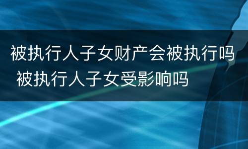 被执行人子女财产会被执行吗 被执行人子女受影响吗
