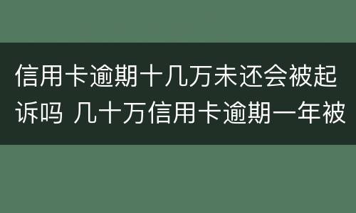 信用卡逾期十几万未还会被起诉吗 几十万信用卡逾期一年被起诉后果会怎么样