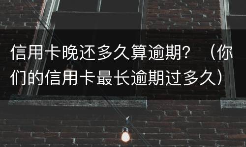 信用卡晚还多久算逾期？（你们的信用卡最长逾期过多久）