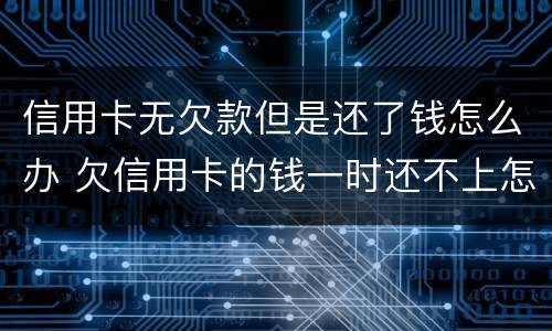 信用卡无欠款但是还了钱怎么办 欠信用卡的钱一时还不上怎么办
