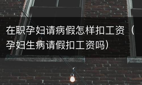 在职孕妇请病假怎样扣工资（孕妇生病请假扣工资吗）