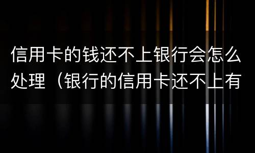 信用卡的钱还不上银行会怎么处理（银行的信用卡还不上有什么后果）