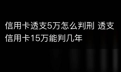 信用卡透支5万怎么判刑 透支信用卡15万能判几年