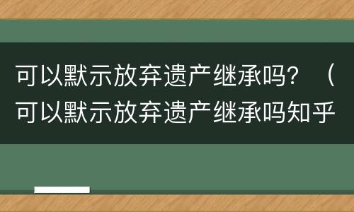 可以默示放弃遗产继承吗？（可以默示放弃遗产继承吗知乎）