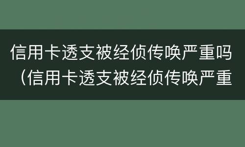 信用卡透支被经侦传唤严重吗（信用卡透支被经侦传唤严重吗怎么办）