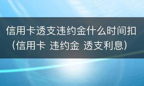 信用卡透支违约金什么时间扣（信用卡 违约金 透支利息）