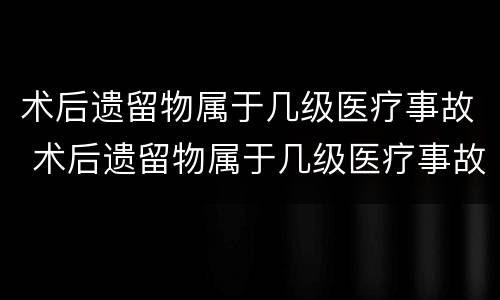 术后遗留物属于几级医疗事故 术后遗留物属于几级医疗事故类别