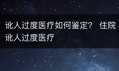 讹人过度医疗如何鉴定？ 住院讹人过度医疗