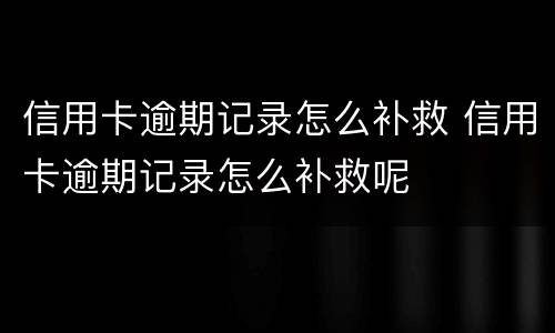信用卡逾期记录怎么补救 信用卡逾期记录怎么补救呢