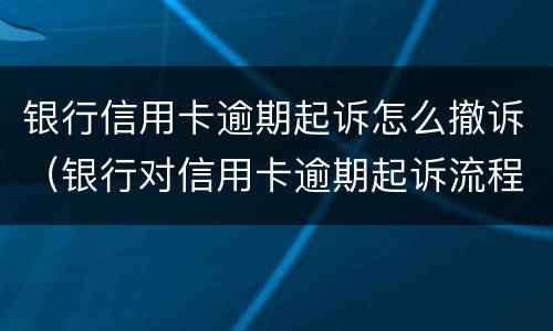 银行信用卡逾期起诉怎么撤诉（银行对信用卡逾期起诉流程）