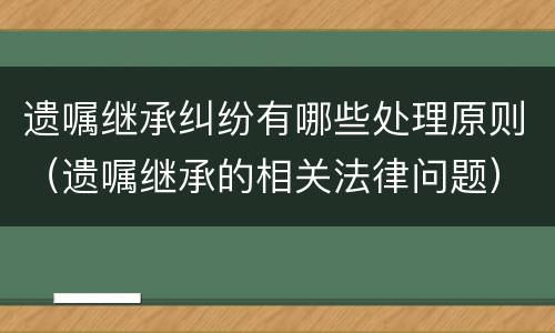 遗嘱继承纠纷有哪些处理原则（遗嘱继承的相关法律问题）