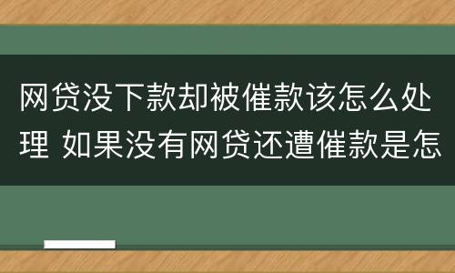 网贷没下款却被催款该怎么处理 如果没有网贷还遭催款是怎么办