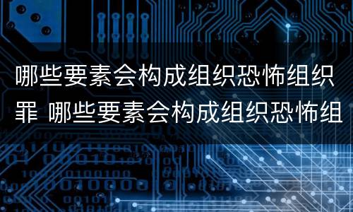 哪些要素会构成组织恐怖组织罪 哪些要素会构成组织恐怖组织罪行