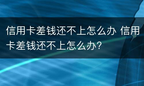 信用卡差钱还不上怎么办 信用卡差钱还不上怎么办?