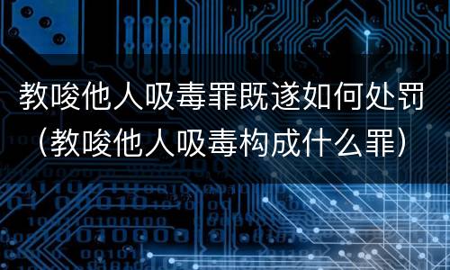 教唆他人吸毒罪既遂如何处罚（教唆他人吸毒构成什么罪）