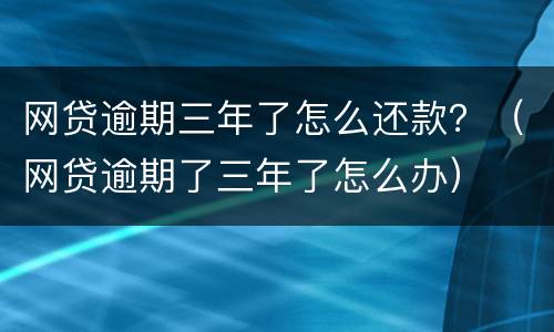 网贷逾期三年了怎么还款？（网贷逾期了三年了怎么办）