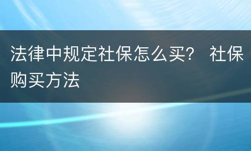 法律中规定社保怎么买？ 社保购买方法