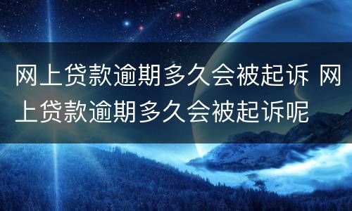 网上贷款逾期多久会被起诉 网上贷款逾期多久会被起诉呢