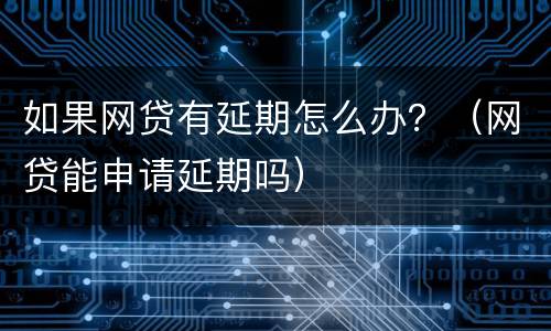 如果网贷有延期怎么办？（网贷能申请延期吗）