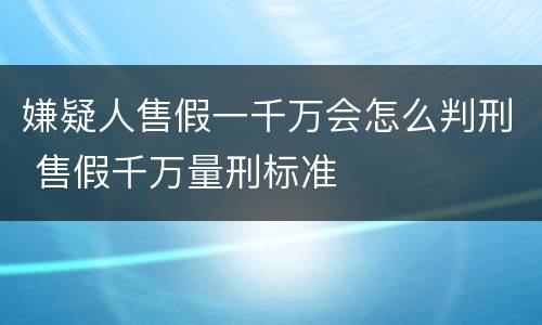 嫌疑人售假一千万会怎么判刑 售假千万量刑标准